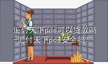 汇付天下pos可以贷款吗-汇付天下pos安全吗?
