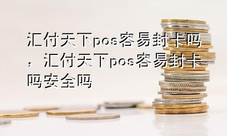 汇付天下pos容易封卡吗，汇付天下pos容易封卡吗安全吗