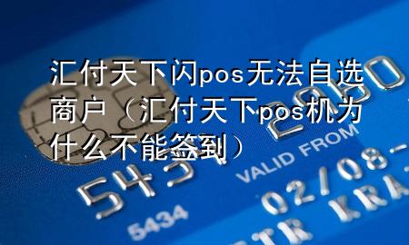 汇付天下闪pos无法自选商户（汇付天下pos机为什么不能签到）