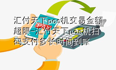 汇付天下pos机交易金额超限-汇付天下pos机扫码支付多长时间到账