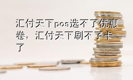 汇付天下pos选不了优惠卷,汇付天下刷不了卡了