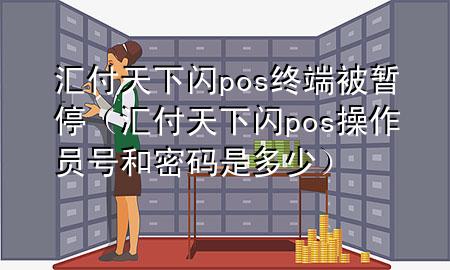 汇付天下闪pos终端被暂停(汇付天下闪pos操作员号和密码是多少)