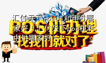 汇付天下pos机和中付哪家好（汇付天下pos机和中付哪家好）