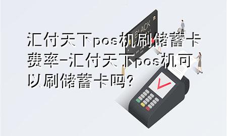 汇付天下pos机刷储蓄卡费率-汇付天下pos机可以刷储蓄卡吗?
