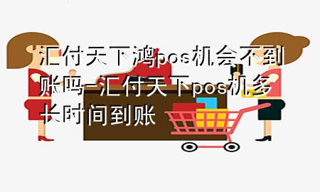 汇付天下鸿pos机会不到账吗-汇付天下pos机多长时间到账