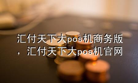 汇付天下大pos机商务版,汇付天下大pos机官网