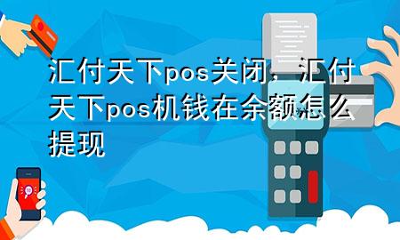 汇付天下pos关闭，汇付天下pos机钱在余额怎么提现