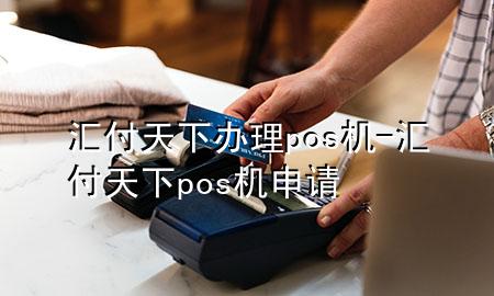 汇付天下办理pos机-汇付天下pos机申请