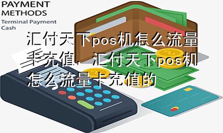 汇付天下pos机怎么流量卡充值,汇付天下pos机怎么流量卡充值的