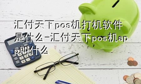 汇付天下pos机打机软件是什么-汇付天下pos机app叫什么