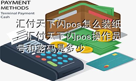 汇付天下闪pos怎么装纸,汇付天下闪pos操作员号和密码是多少