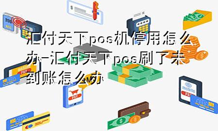 汇付天下pos机停用怎么办-汇付天下pos刷了未到账怎么办