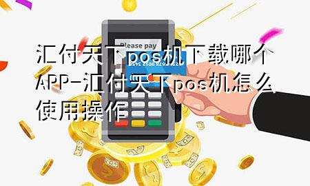 汇付天下pos机下载哪个APP-汇付天下pos机怎么使用操作