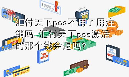 汇付天下pos不用了用注销吗-汇付天下pos激活的那个钱会退吗?