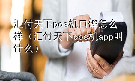 汇付天下pos机口碑怎么样（汇付天下pos机app叫什么）