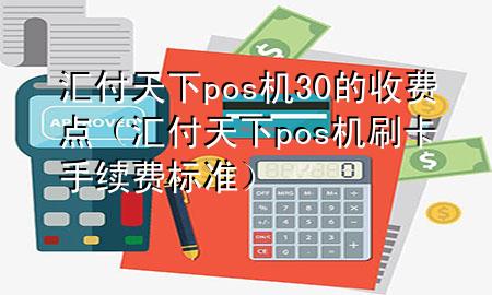 汇付天下pos机30的收费点(汇付天下pos机刷卡手续费标准)
