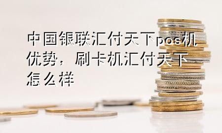 中国银联汇付天下pos机优势，刷卡机汇付天下怎么样