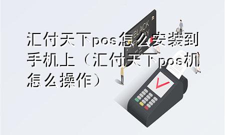 汇付天下pos怎么安装到手机上（汇付天下pos机怎么操作）
