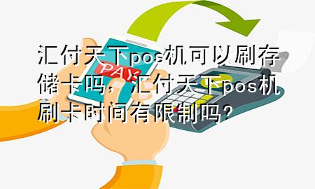 汇付天下pos机可以刷存储卡吗,汇付天下pos机刷卡时间有限制吗?