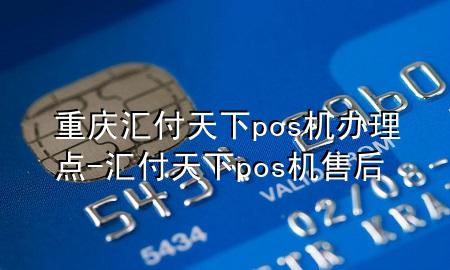 重庆汇付天下pos机办理点-汇付天下pos机售后