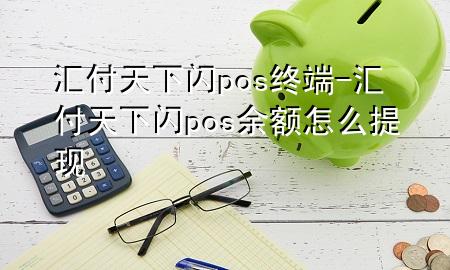 汇付天下闪pos终端-汇付天下闪pos余额怎么提现