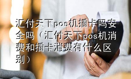 汇付天下pos机插卡吗安全吗（汇付天下pos机消费和插卡消费有什么区别）