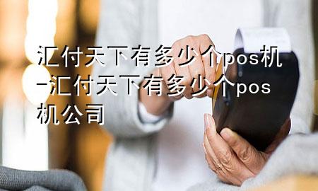 汇付天下有多少个pos机-汇付天下有多少个pos机公司