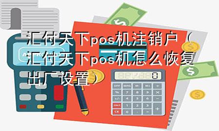 汇付天下pos机注销户（汇付天下pos机怎么恢复出厂设置）