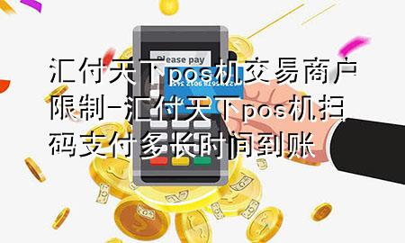 汇付天下pos机交易商户限制-汇付天下pos机扫码支付多长时间到账