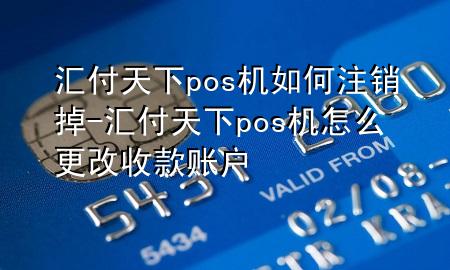 汇付天下pos机如何注销掉-汇付天下pos机怎么更改收款账户