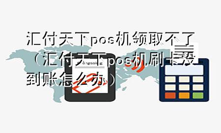 汇付天下pos机领取不了（汇付天下pos机刷卡没到账怎么办）