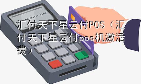 汇付天下星云付POS(汇付天下星云付pos机激活费)