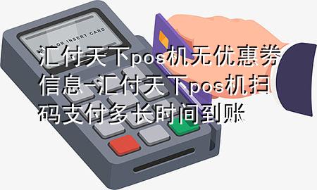 汇付天下pos机无优惠劵信息-汇付天下pos机扫码支付多长时间到账