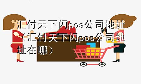 汇付天下闪pos公司地址(汇付天下闪pos公司地址在哪)