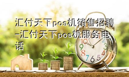 汇付天下pos机销售招聘-汇付天下pos机服务电话