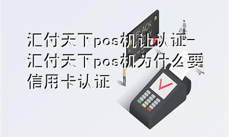 汇付天下pos机让认证-汇付天下pos机为什么要信用卡认证