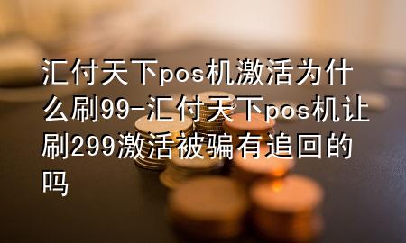 汇付天下pos机激活为什么刷99-汇付天下pos机让刷299激活被骗有追回的吗