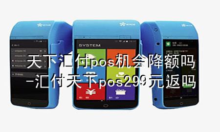 天下汇付pos机会降额吗-汇付天下pos299元返吗