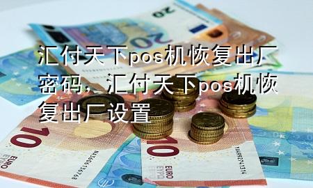 汇付天下pos机恢复出厂密码,汇付天下pos机恢复出厂设置