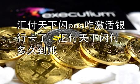 汇付天下闪pos咋激活银行卡了,汇付天下闪付多久到账