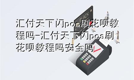 汇付天下闪pos刷花呗教程吗-汇付天下闪pos刷花呗教程吗安全吗