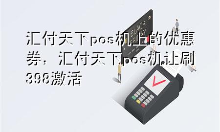汇付天下pos机上的优惠券,汇付天下pos机让刷398激活