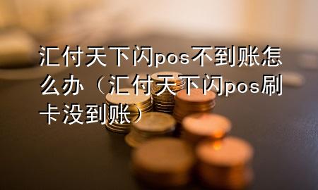 汇付天下闪pos不到账怎么办(汇付天下闪pos刷卡没到账)