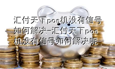 汇付天下pos机没有信号如何解决-汇付天下pos机没有信号如何解决呢