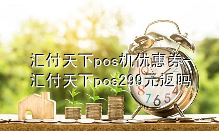 汇付天下pos机优惠券-汇付天下pos299元返吗