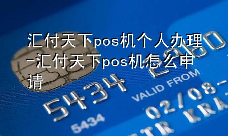 汇付天下pos机个人办理-汇付天下pos机怎么申请