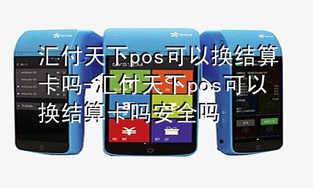 汇付天下pos可以换结算卡吗-汇付天下pos可以换结算卡吗安全吗