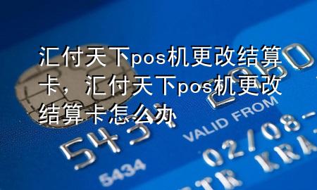 汇付天下pos机更改结算卡，汇付天下pos机更改结算卡怎么办