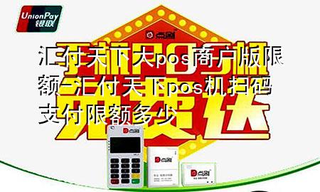 汇付天下大pos商户版限额-汇付天下pos机扫码支付限额多少