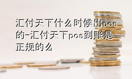 汇付天下什么时候出pos的-汇付天下pos到账是正规的么